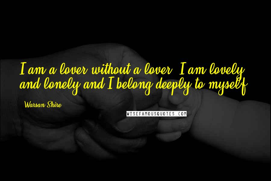 Warsan Shire Quotes: I am a lover without a lover. I am lovely and lonely and I belong deeply to myself.