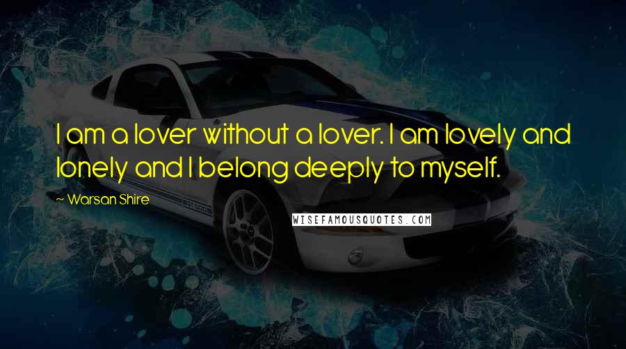 Warsan Shire Quotes: I am a lover without a lover. I am lovely and lonely and I belong deeply to myself.