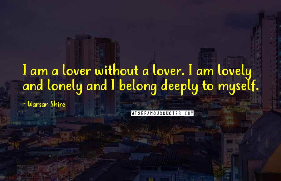 Warsan Shire Quotes: I am a lover without a lover. I am lovely and lonely and I belong deeply to myself.