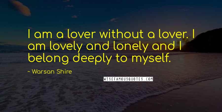 Warsan Shire Quotes: I am a lover without a lover. I am lovely and lonely and I belong deeply to myself.