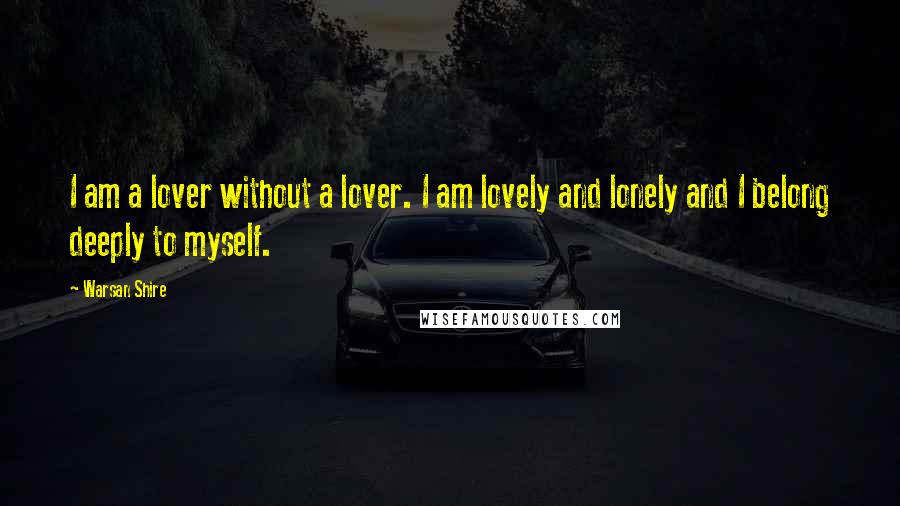 Warsan Shire Quotes: I am a lover without a lover. I am lovely and lonely and I belong deeply to myself.