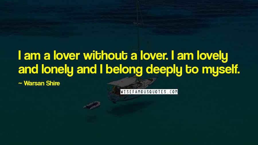 Warsan Shire Quotes: I am a lover without a lover. I am lovely and lonely and I belong deeply to myself.