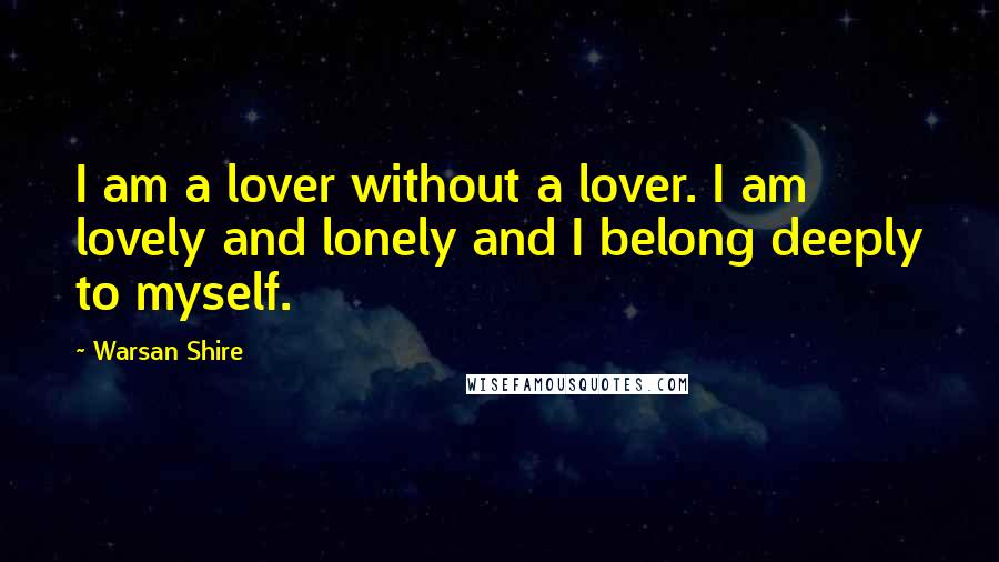 Warsan Shire Quotes: I am a lover without a lover. I am lovely and lonely and I belong deeply to myself.