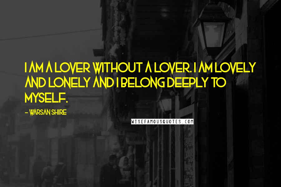 Warsan Shire Quotes: I am a lover without a lover. I am lovely and lonely and I belong deeply to myself.