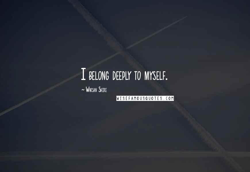 Warsan Shire Quotes: I belong deeply to myself.