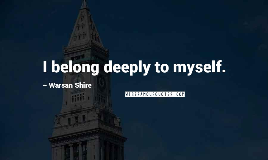 Warsan Shire Quotes: I belong deeply to myself.