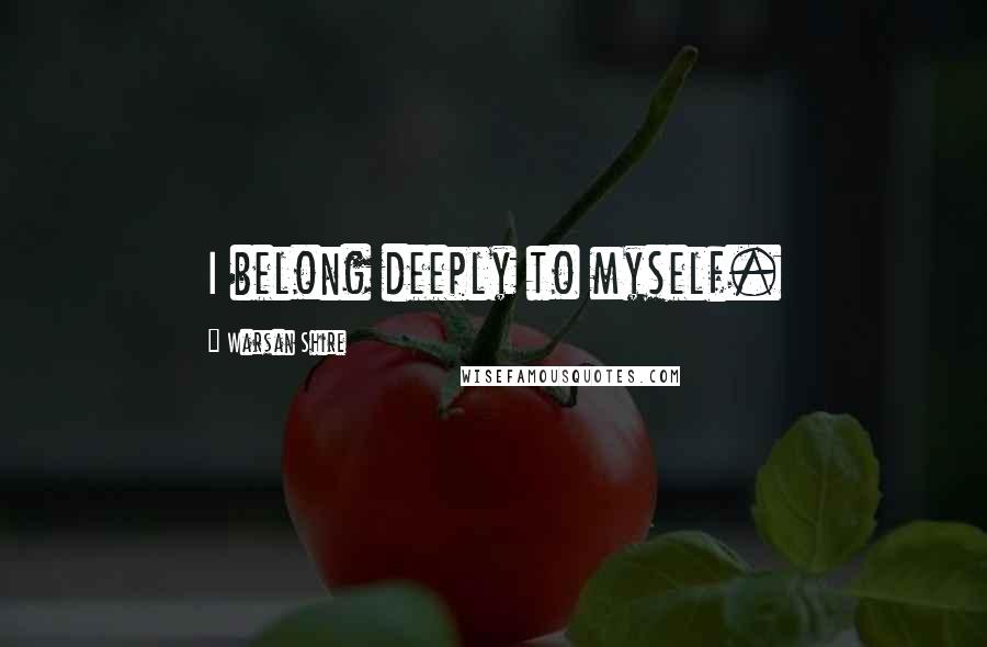 Warsan Shire Quotes: I belong deeply to myself.