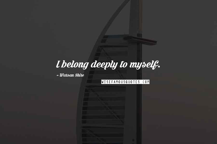 Warsan Shire Quotes: I belong deeply to myself.