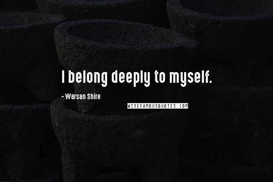 Warsan Shire Quotes: I belong deeply to myself.