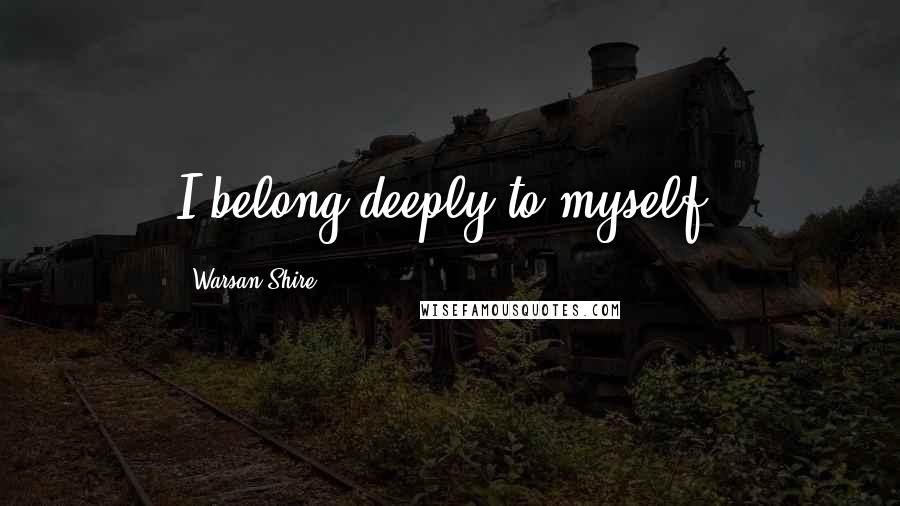 Warsan Shire Quotes: I belong deeply to myself.