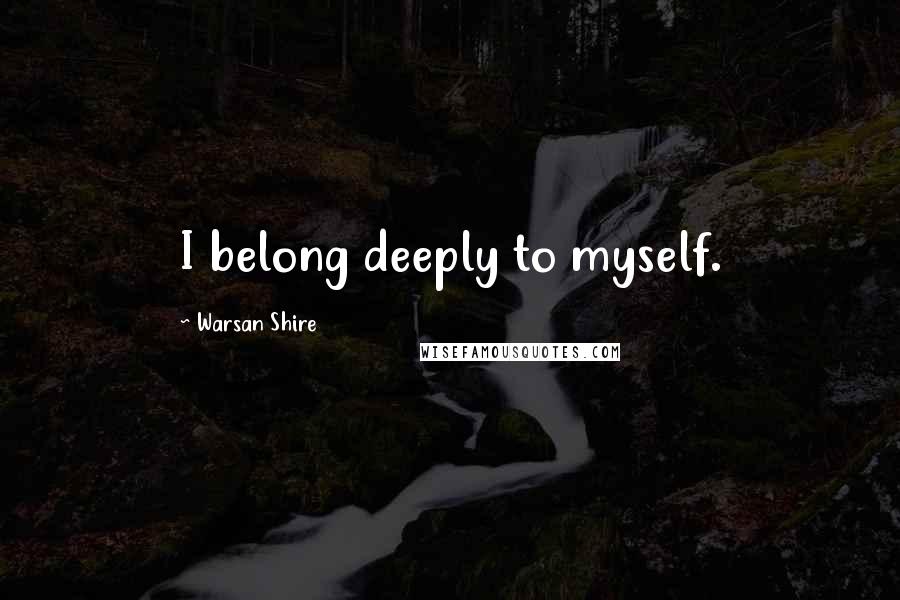 Warsan Shire Quotes: I belong deeply to myself.