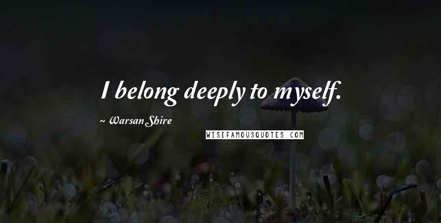 Warsan Shire Quotes: I belong deeply to myself.