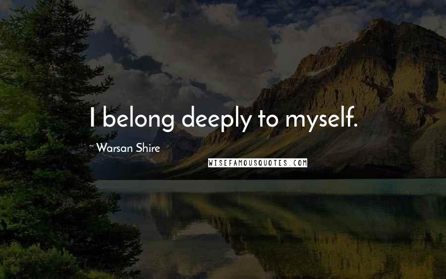 Warsan Shire Quotes: I belong deeply to myself.