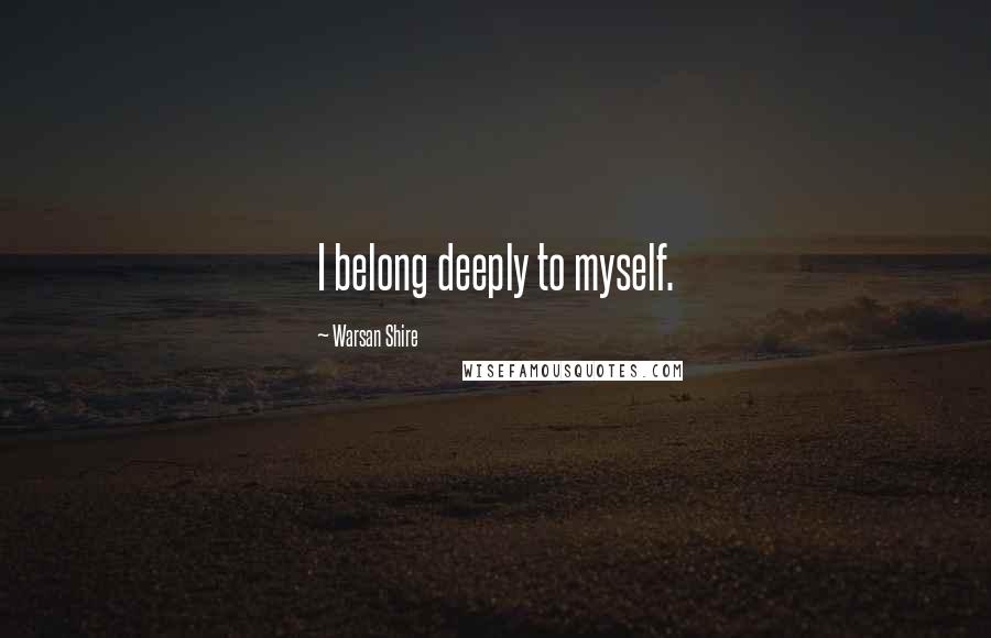 Warsan Shire Quotes: I belong deeply to myself.