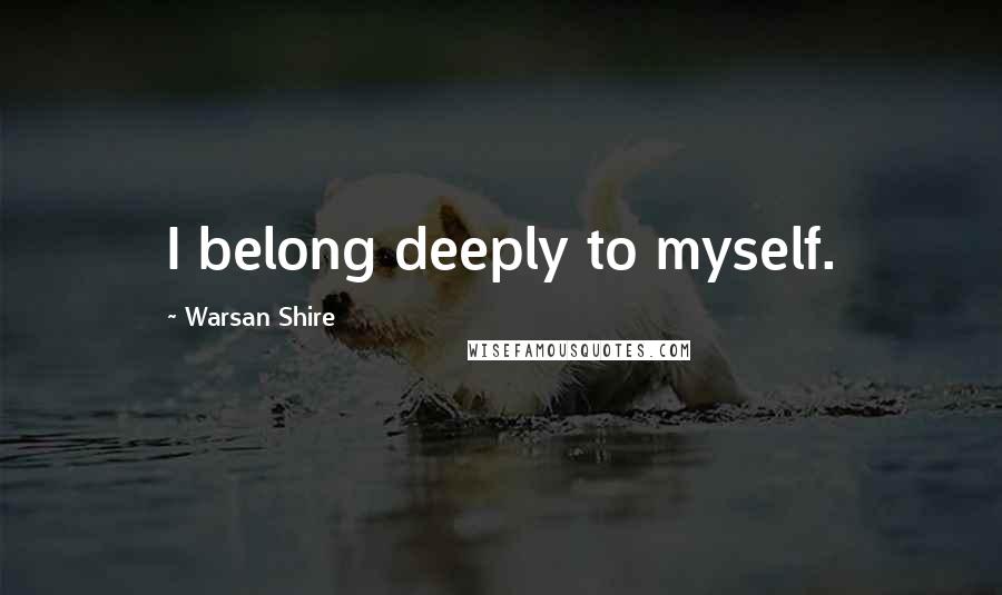 Warsan Shire Quotes: I belong deeply to myself.