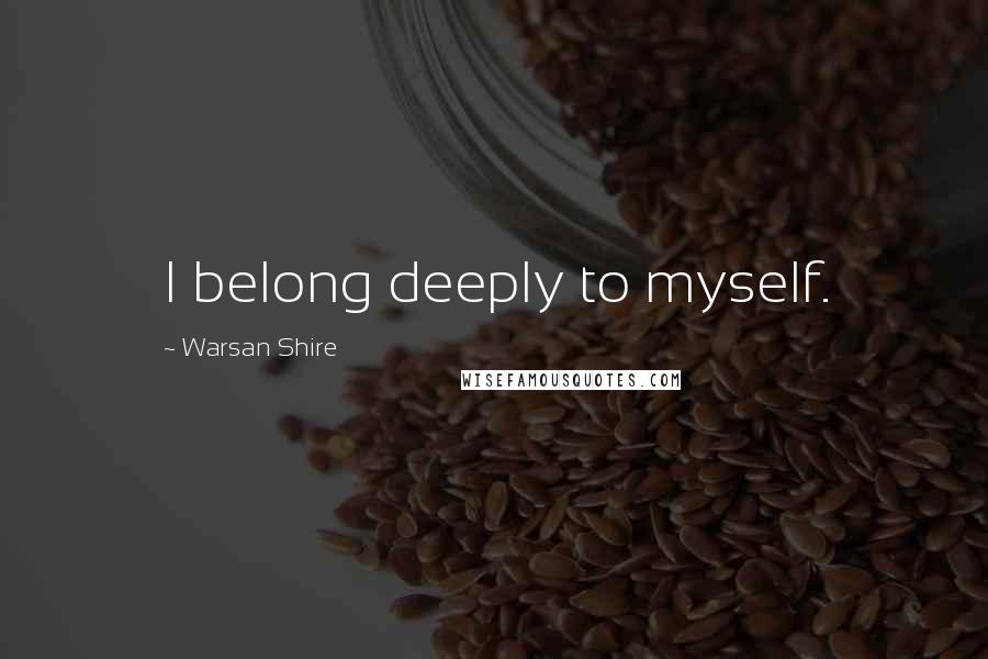 Warsan Shire Quotes: I belong deeply to myself.