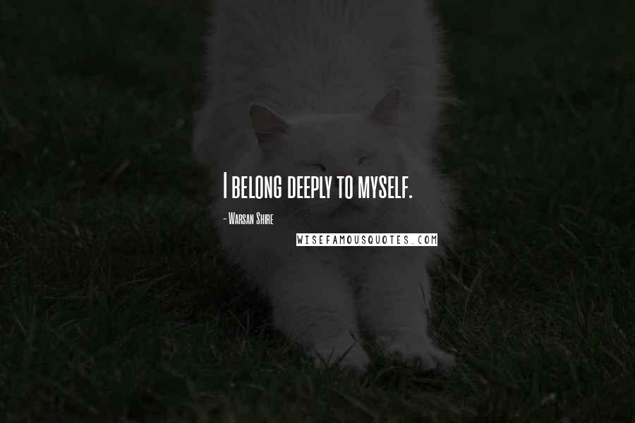 Warsan Shire Quotes: I belong deeply to myself.