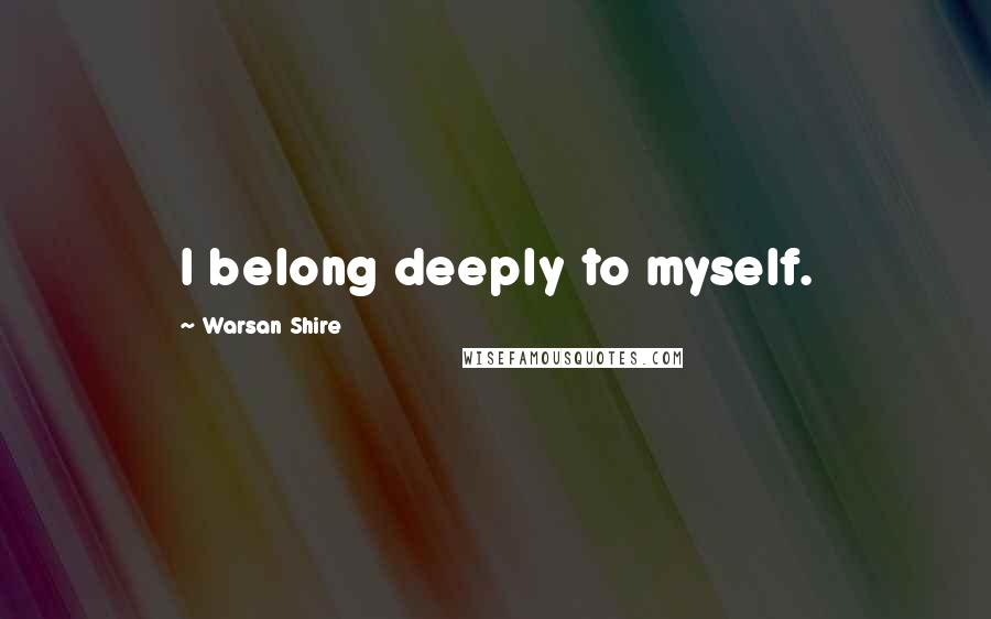 Warsan Shire Quotes: I belong deeply to myself.