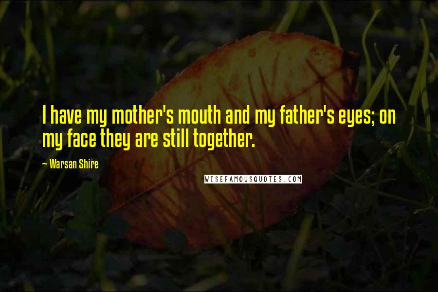 Warsan Shire Quotes: I have my mother's mouth and my father's eyes; on my face they are still together.