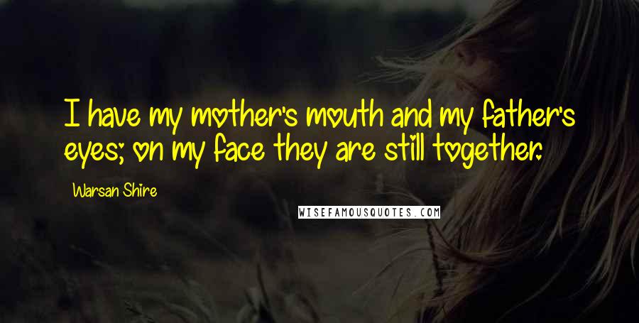 Warsan Shire Quotes: I have my mother's mouth and my father's eyes; on my face they are still together.