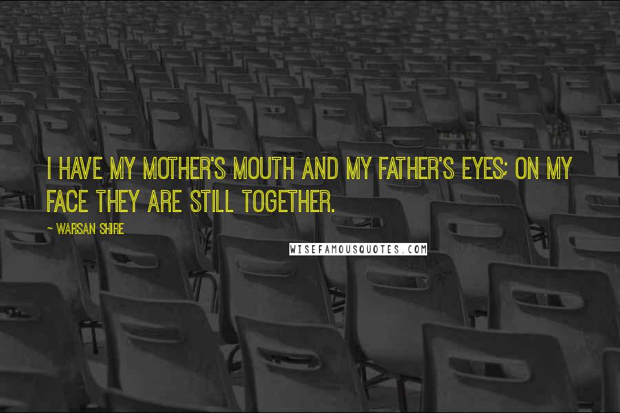 Warsan Shire Quotes: I have my mother's mouth and my father's eyes; on my face they are still together.