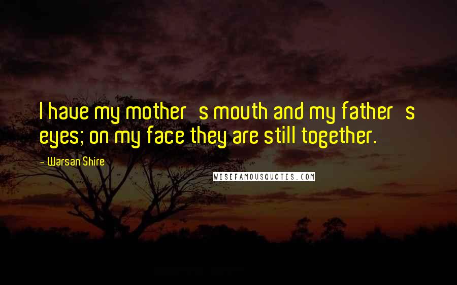 Warsan Shire Quotes: I have my mother's mouth and my father's eyes; on my face they are still together.