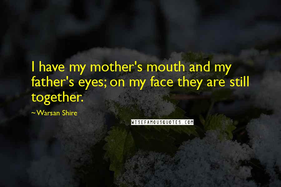 Warsan Shire Quotes: I have my mother's mouth and my father's eyes; on my face they are still together.