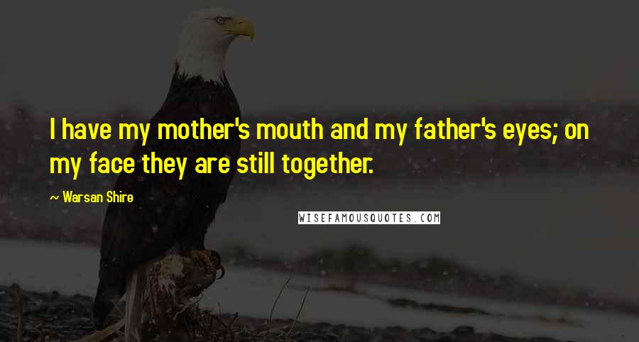 Warsan Shire Quotes: I have my mother's mouth and my father's eyes; on my face they are still together.