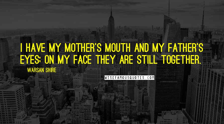 Warsan Shire Quotes: I have my mother's mouth and my father's eyes; on my face they are still together.