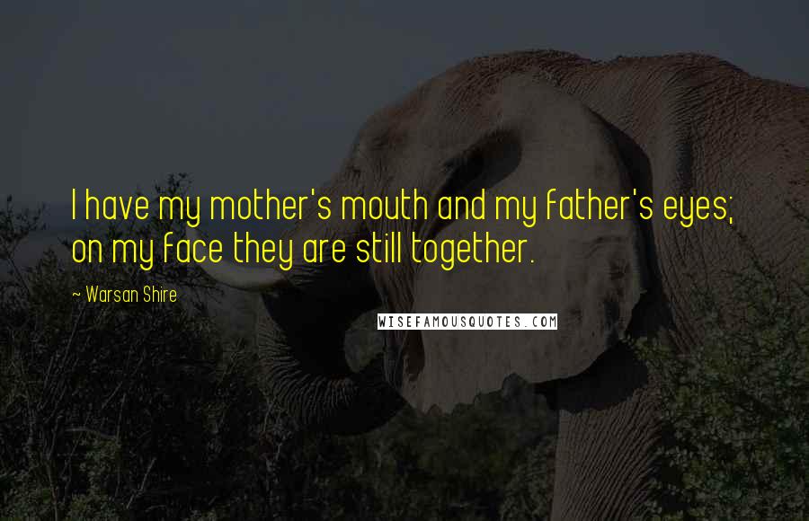 Warsan Shire Quotes: I have my mother's mouth and my father's eyes; on my face they are still together.