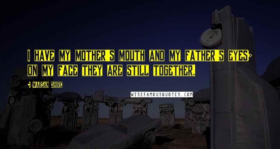 Warsan Shire Quotes: I have my mother's mouth and my father's eyes; on my face they are still together.