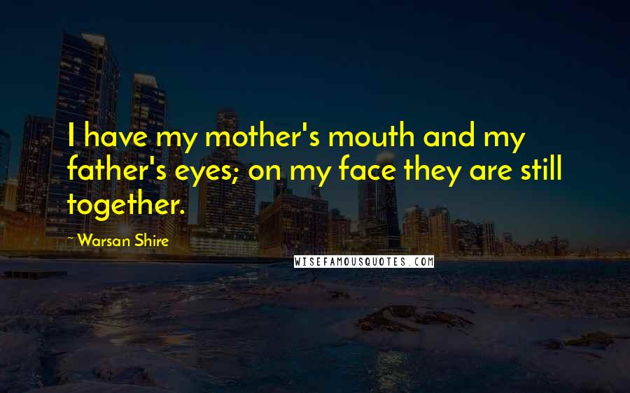 Warsan Shire Quotes: I have my mother's mouth and my father's eyes; on my face they are still together.