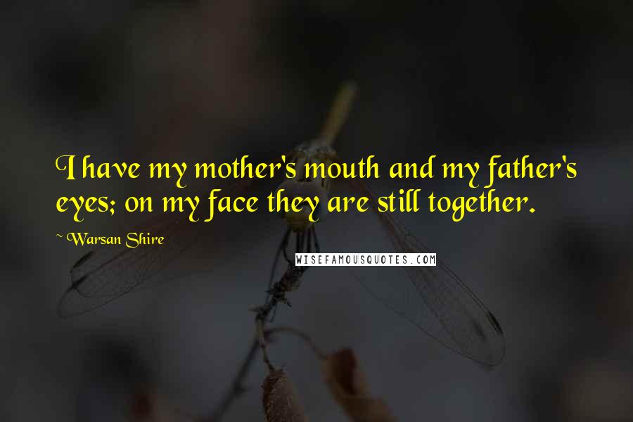 Warsan Shire Quotes: I have my mother's mouth and my father's eyes; on my face they are still together.