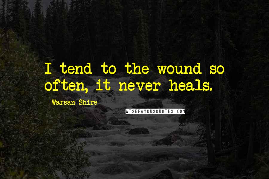 Warsan Shire Quotes: I tend to the wound so often, it never heals.