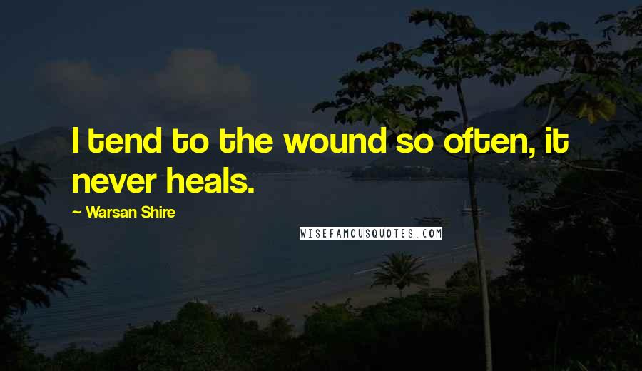 Warsan Shire Quotes: I tend to the wound so often, it never heals.