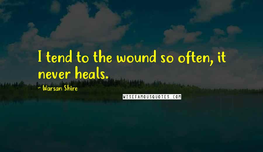 Warsan Shire Quotes: I tend to the wound so often, it never heals.