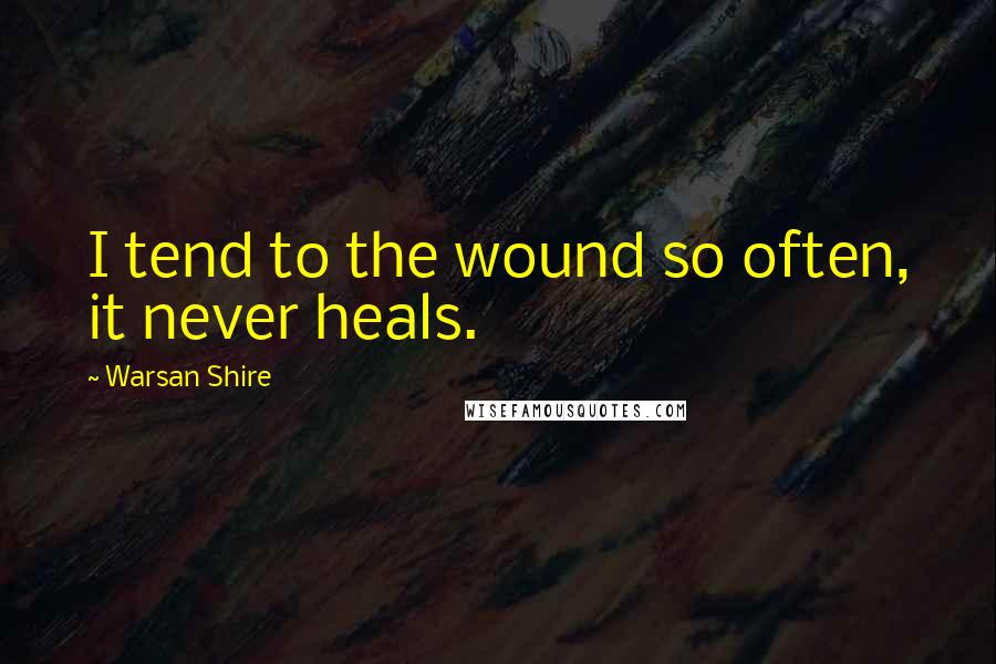 Warsan Shire Quotes: I tend to the wound so often, it never heals.