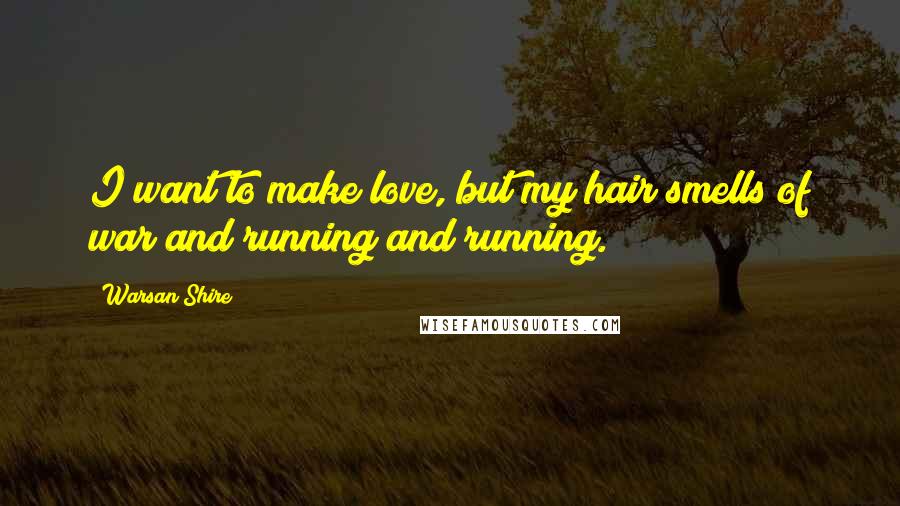 Warsan Shire Quotes: I want to make love, but my hair smells of war and running and running.
