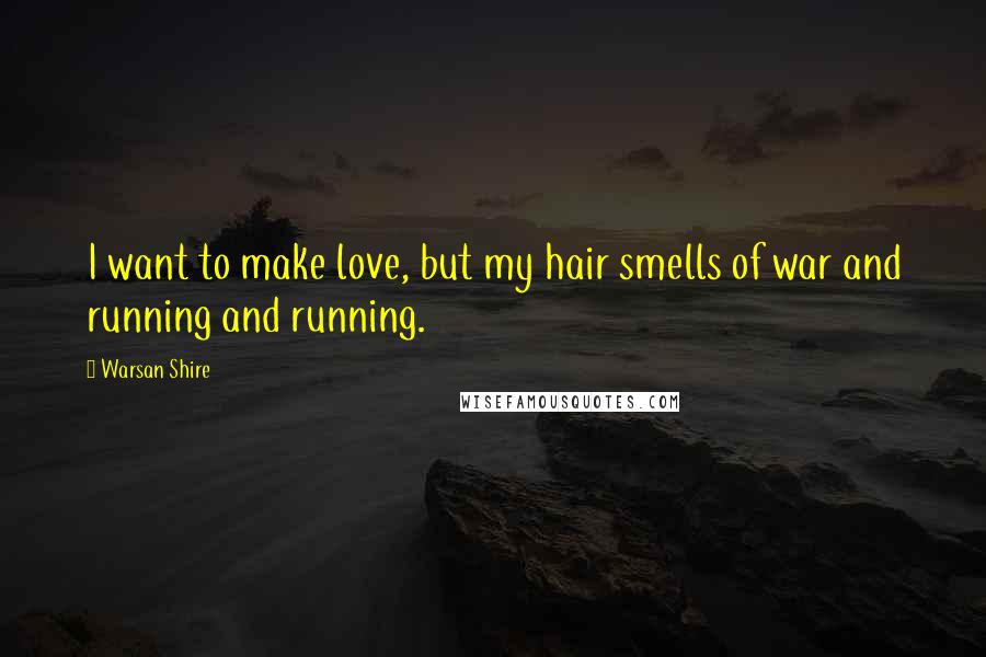 Warsan Shire Quotes: I want to make love, but my hair smells of war and running and running.
