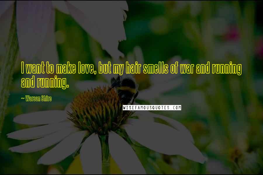 Warsan Shire Quotes: I want to make love, but my hair smells of war and running and running.