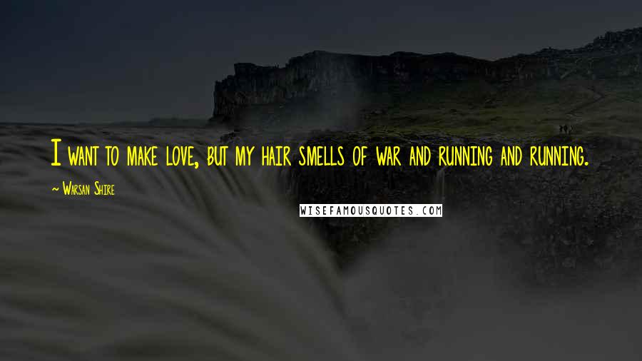 Warsan Shire Quotes: I want to make love, but my hair smells of war and running and running.