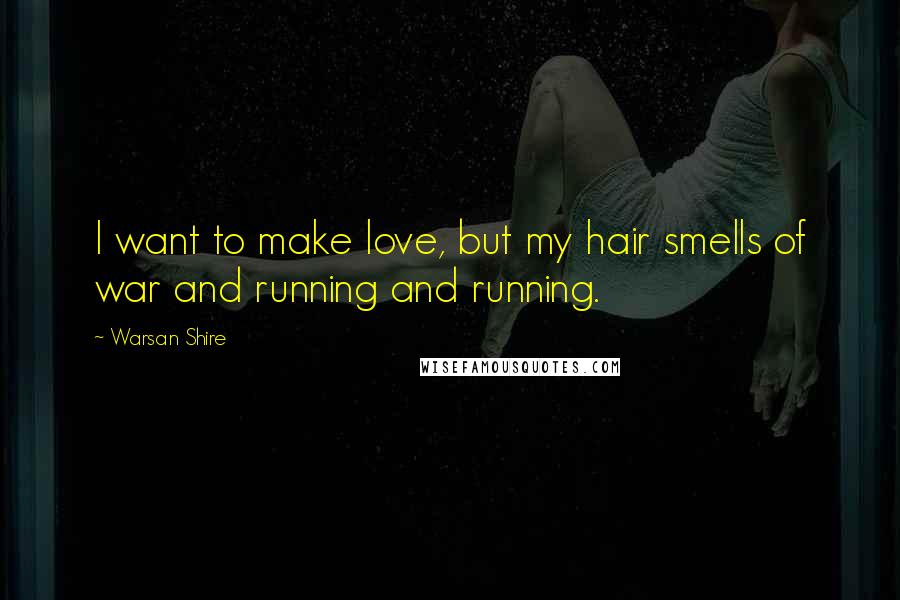 Warsan Shire Quotes: I want to make love, but my hair smells of war and running and running.