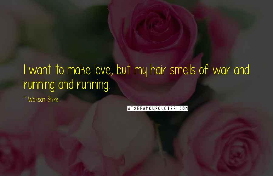 Warsan Shire Quotes: I want to make love, but my hair smells of war and running and running.