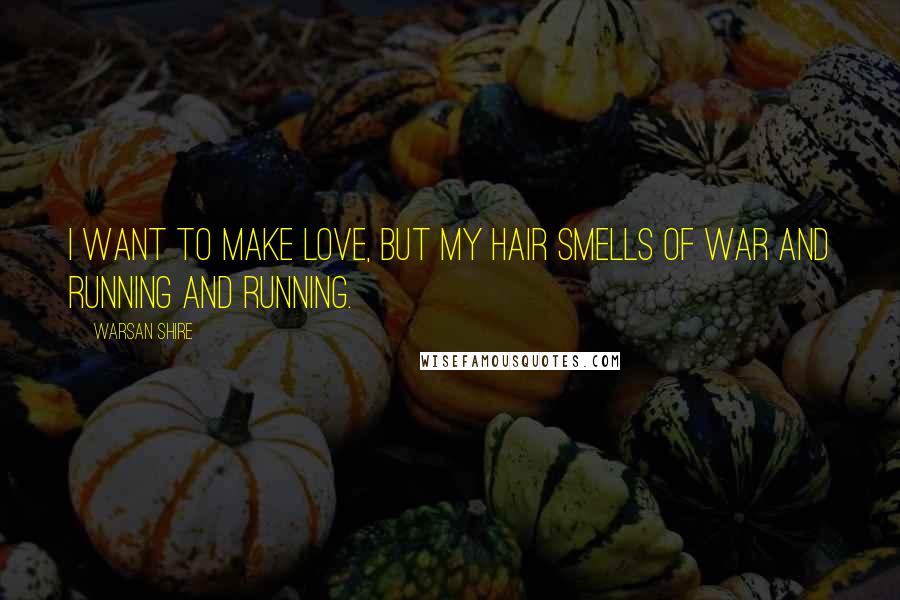 Warsan Shire Quotes: I want to make love, but my hair smells of war and running and running.