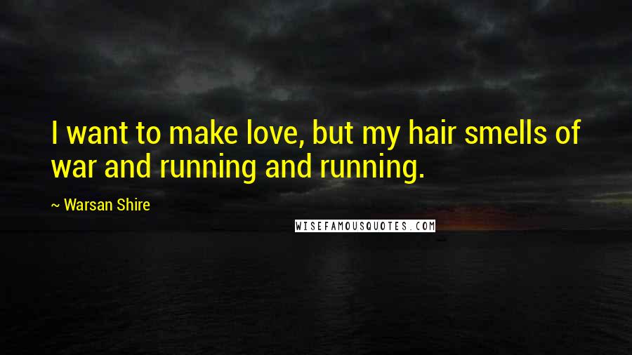 Warsan Shire Quotes: I want to make love, but my hair smells of war and running and running.