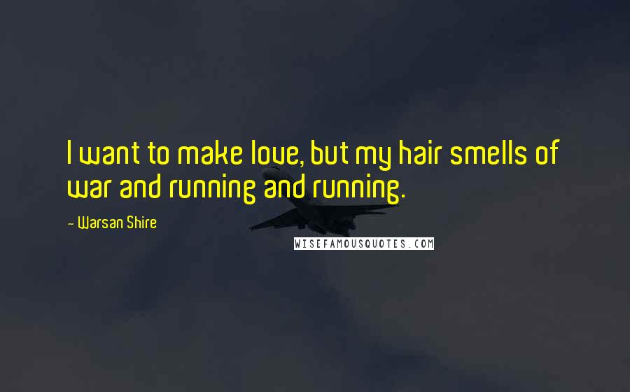 Warsan Shire Quotes: I want to make love, but my hair smells of war and running and running.