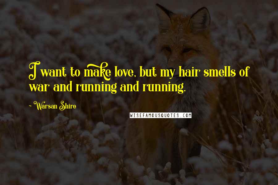 Warsan Shire Quotes: I want to make love, but my hair smells of war and running and running.
