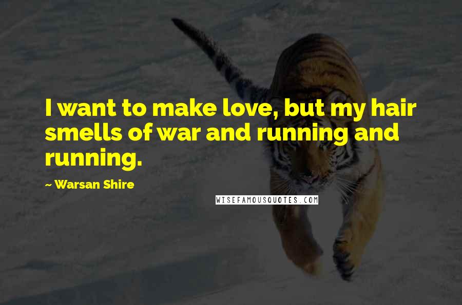 Warsan Shire Quotes: I want to make love, but my hair smells of war and running and running.