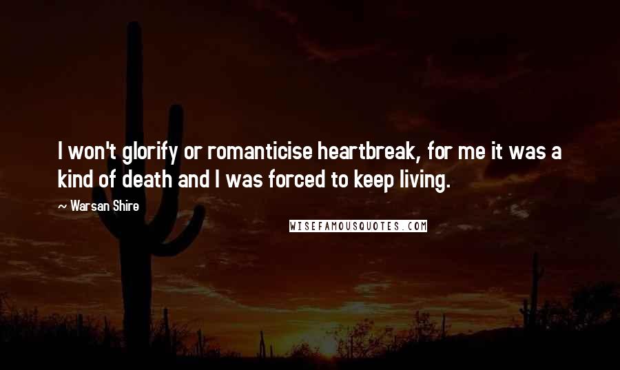 Warsan Shire Quotes: I won't glorify or romanticise heartbreak, for me it was a kind of death and I was forced to keep living.