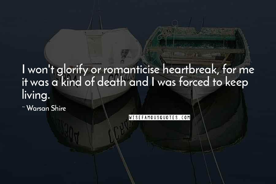 Warsan Shire Quotes: I won't glorify or romanticise heartbreak, for me it was a kind of death and I was forced to keep living.